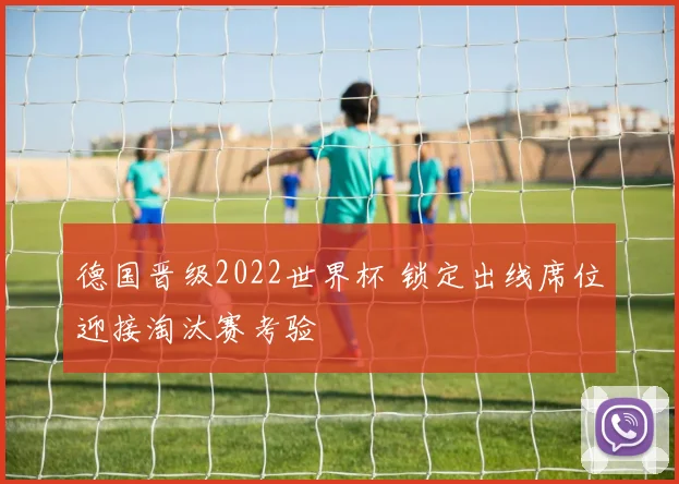 德国晋级2022世界杯 锁定出线席位迎接淘汰赛考验