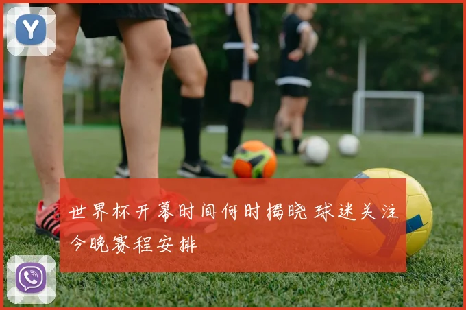世界杯开幕时间何时揭晓 球迷关注今晚赛程安排