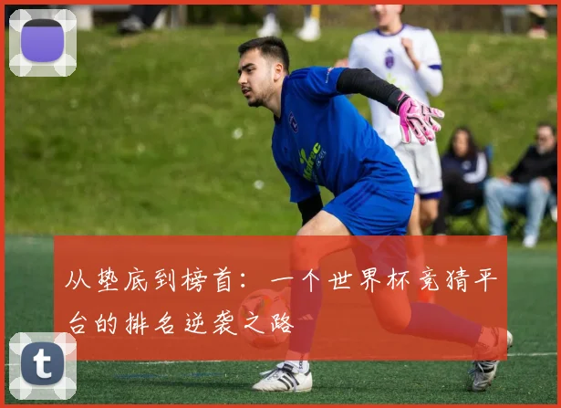 从垫底到榜首：一个世界杯竞猜平台的排名逆袭之路