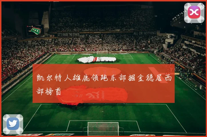 凯尔特人雄鹿领跑东部掘金稳居西部榜首