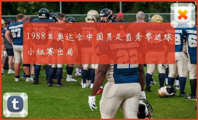 1988年奥运会中国男足首秀零进球小组赛出局