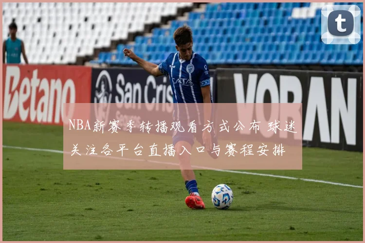 NBA新赛季转播观看方式公布 球迷关注各平台直播入口与赛程安排