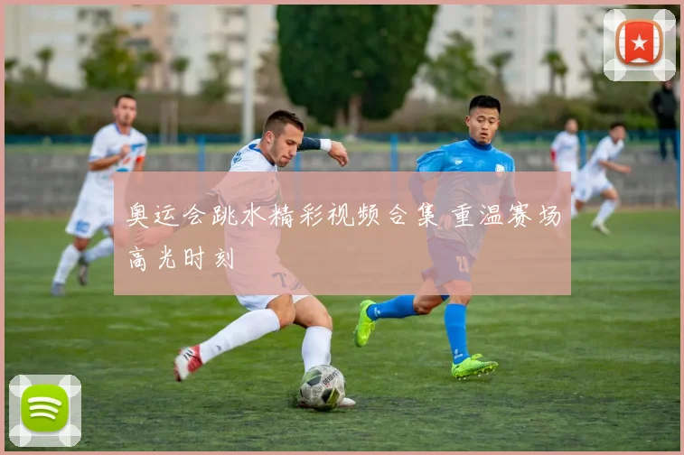 奥运会跳水精彩视频合集 重温赛场高光时刻