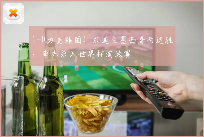 1-0力克韩国！东道主墨西哥两连胜，率先杀入世界杯淘汰赛