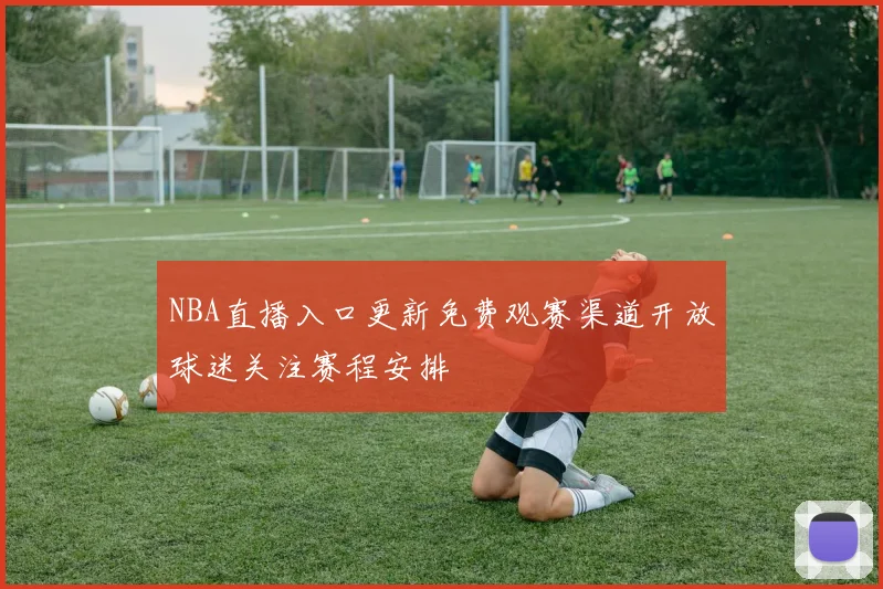 NBA直播入口更新免费观赛渠道开放球迷关注赛程安排