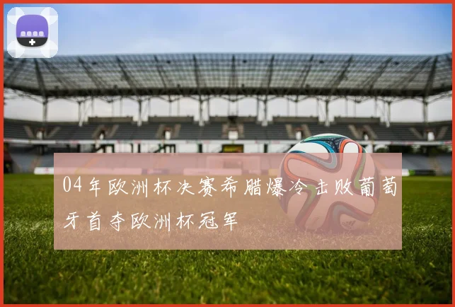 04年欧洲杯决赛希腊爆冷击败葡萄牙首夺欧洲杯冠军