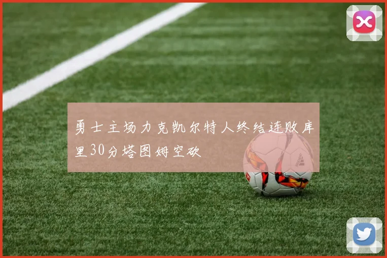 勇士主场力克凯尔特人终结连败库里30分塔图姆空砍
