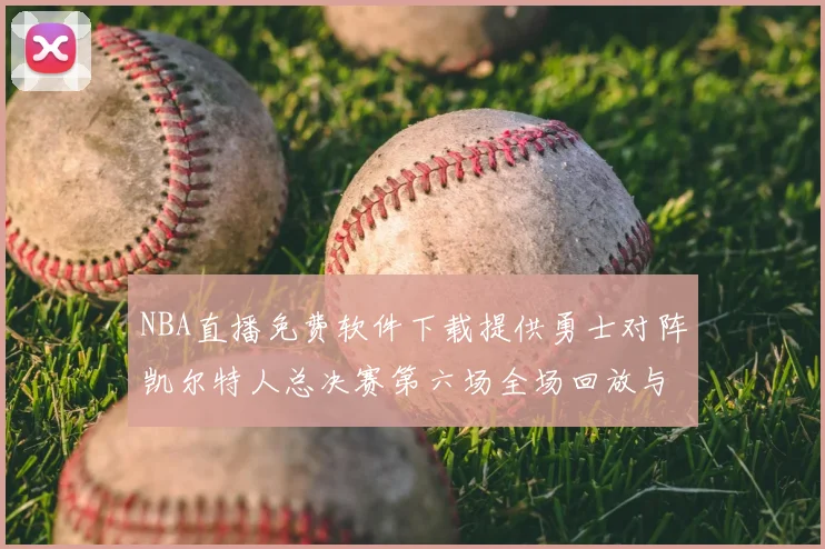 NBA直播免费软件下载提供勇士对阵凯尔特人总决赛第六场全场回放与数据统计