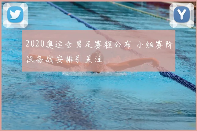2020奥运会男足赛程公布 小组赛阶段备战安排引关注