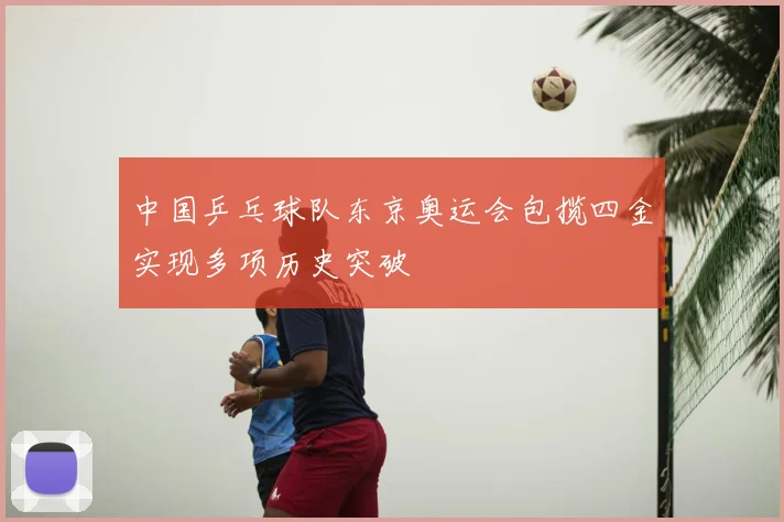 中国乒乓球队东京奥运会包揽四金实现多项历史突破