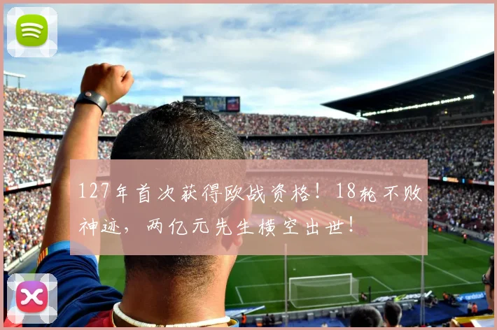 127年首次获得欧战资格！18轮不败神迹，两亿元先生横空出世！