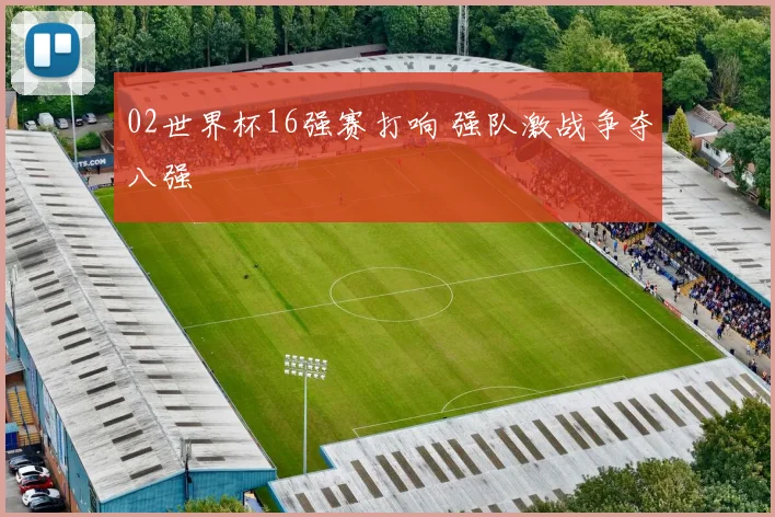 02世界杯16强赛打响 强队激战争夺八强