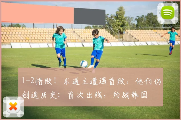 1-2惜败！东道主遭遇首败，他们仍创造历史：首次出线，约战韩国