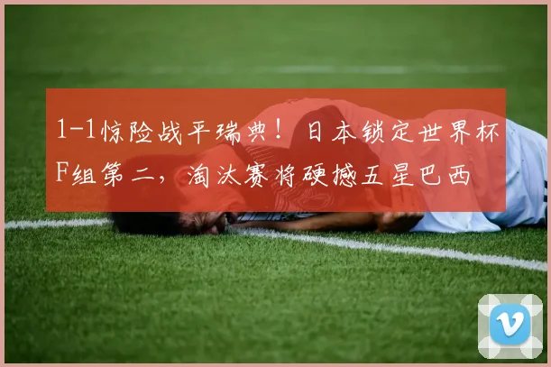 1-1惊险战平瑞典！日本锁定世界杯F组第二，淘汰赛将硬撼五星巴西