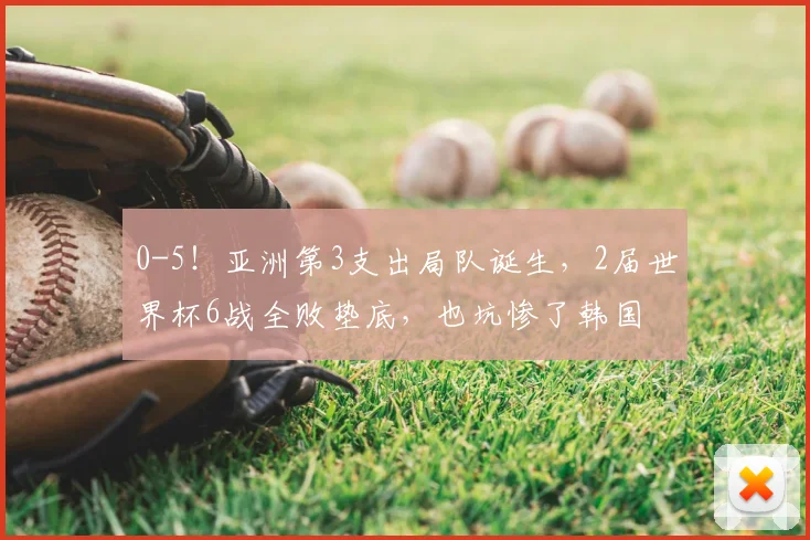 0-5！亚洲第3支出局队诞生，2届世界杯6战全败垫底，也坑惨了韩国