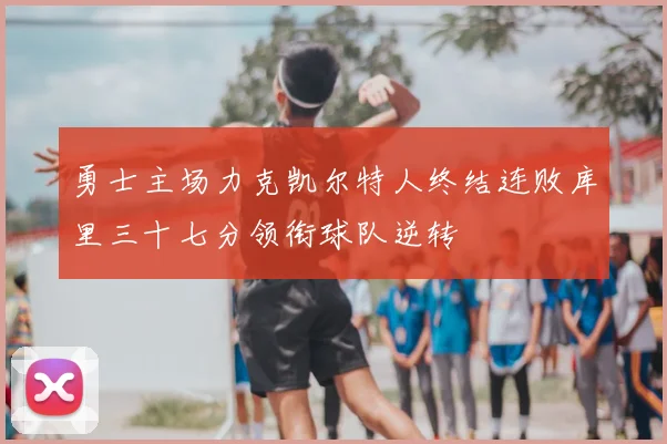 勇士主场力克凯尔特人终结连败库里三十七分领衔球队逆转