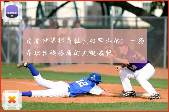 南非世界杯乌拉圭对阵加纳：一场牵动出线格局的关键战役