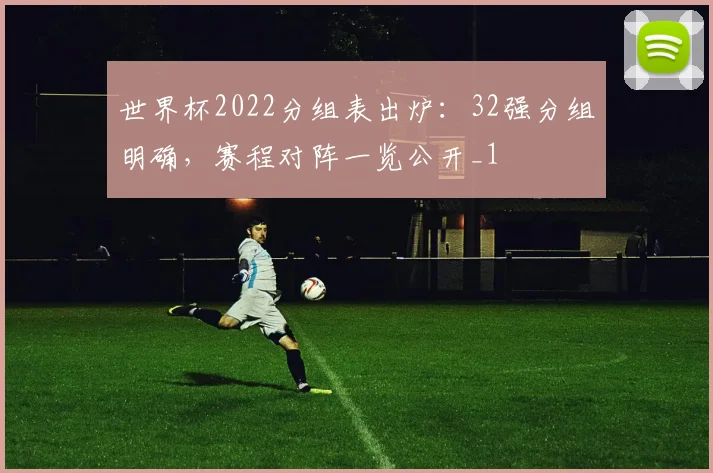 世界杯2022分组表出炉:32强分组明确,赛程对阵一览公开_1