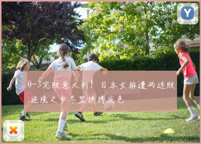 0-3完败意大利！日本女排遭两连败 逆境之中尽显拼搏底色