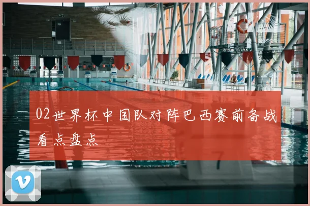 02世界杯中国队对阵巴西赛前备战看点盘点