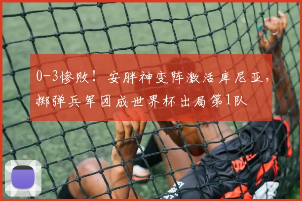 0-3惨败！安胖神变阵激活库尼亚，掷弹兵军团成世界杯出局第1队