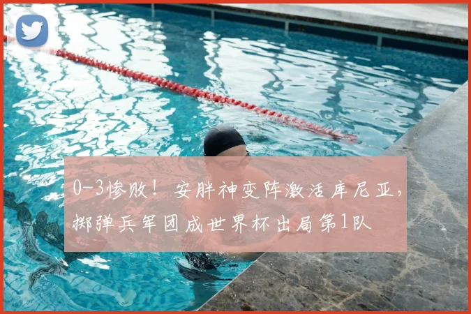 0-3惨败!安胖神变阵激活库尼亚,掷弹兵军团成世界杯出局第1队