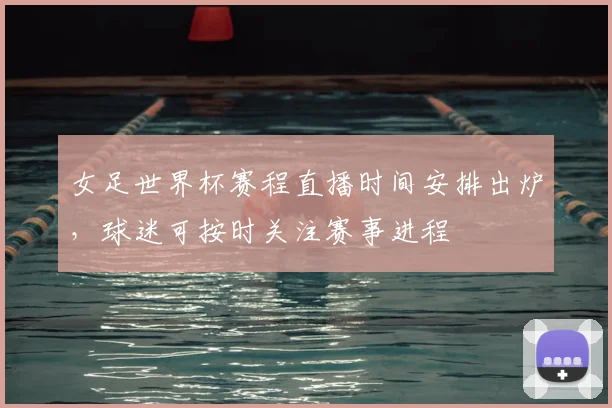 女足世界杯赛程直播时间安排出炉，球迷可按时关注赛事进程