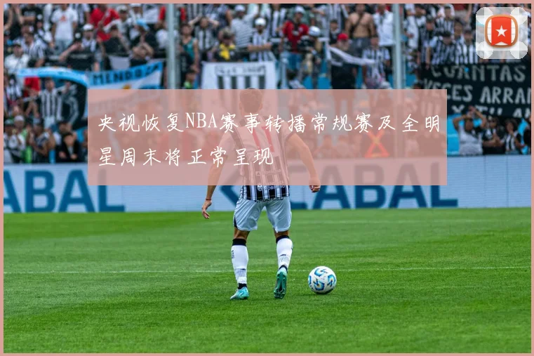 央视恢复NBA赛事转播常规赛及全明星周末将正常呈现