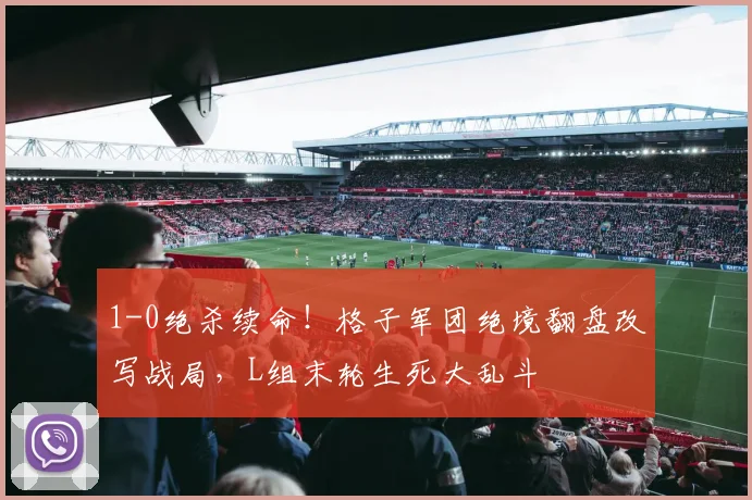 1-0绝杀续命！格子军团绝境翻盘改写战局，L组末轮生死大乱斗