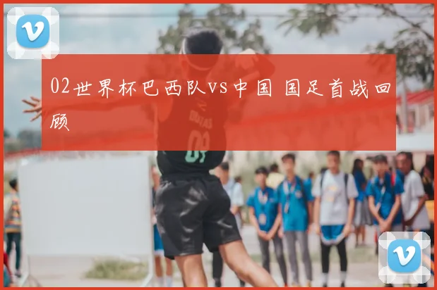 02世界杯巴西队vs中国 国足首战回顾