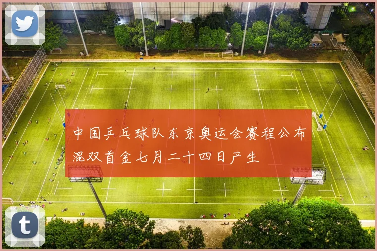 中国乒乓球队东京奥运会赛程公布混双首金七月二十四日产生
