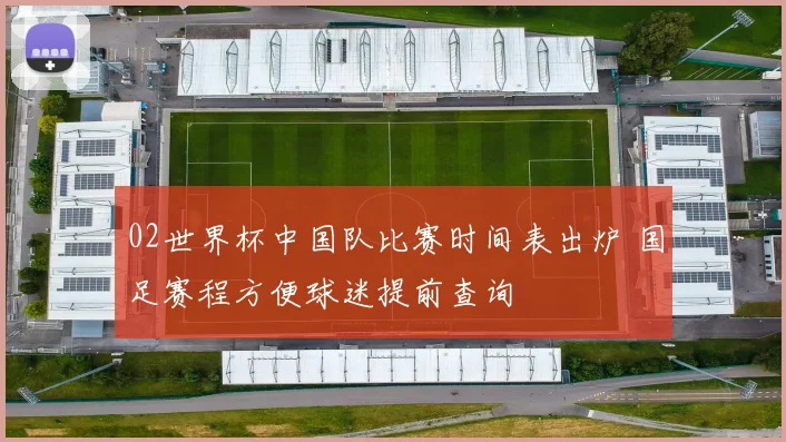 02世界杯中国队比赛时间表出炉 国足赛程方便球迷提前查询