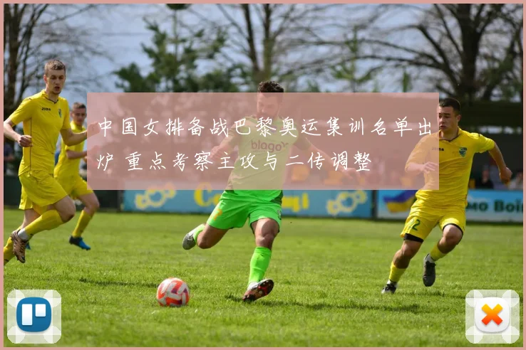 中国女排备战巴黎奥运集训名单出炉 重点考察主攻与二传调整