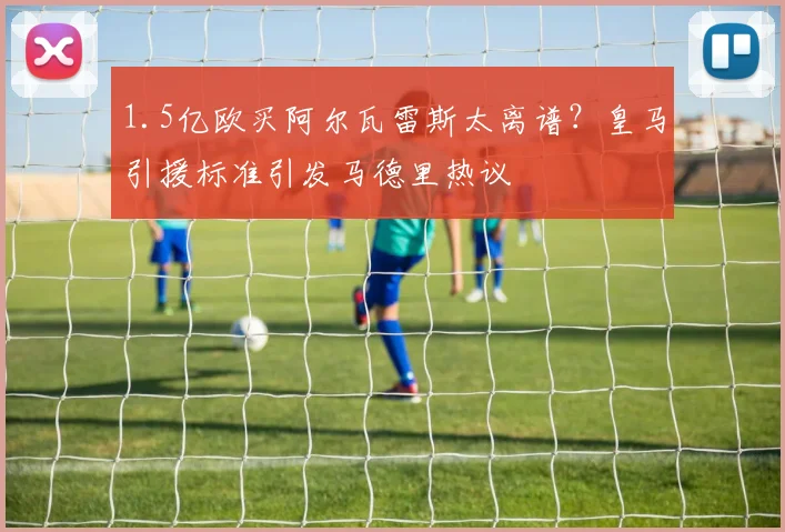1.5亿欧买阿尔瓦雷斯太离谱？皇马引援标准引发马德里热议