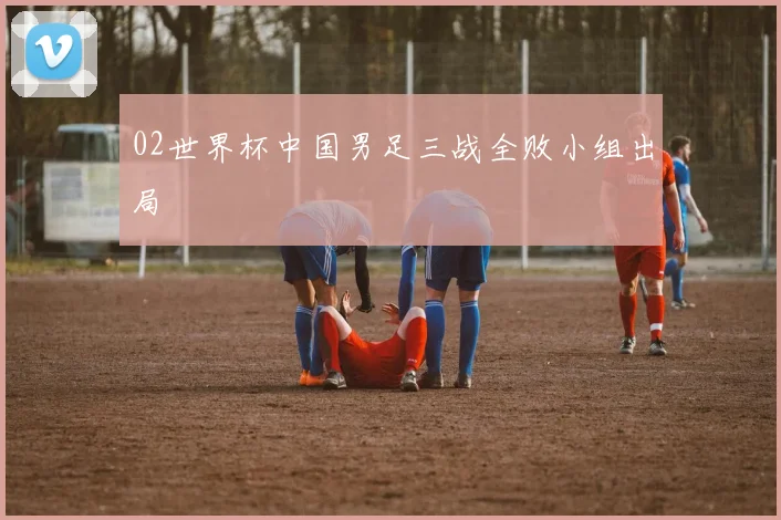 02世界杯中国男足三战全败小组出局