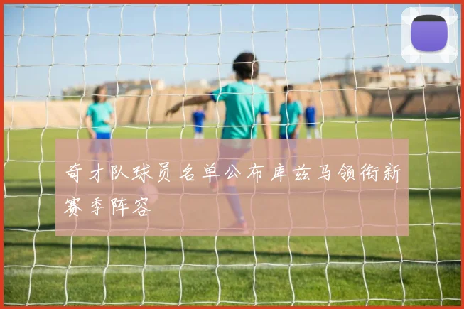 奇才队球员名单公布库兹马领衔新赛季阵容