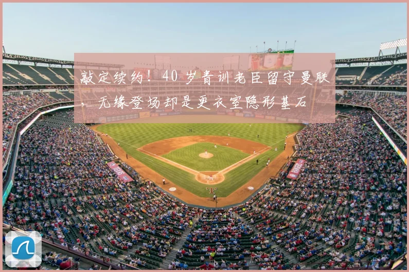 敲定续约！40 岁青训老臣留守曼联，无缘登场却是更衣室隐形基石
