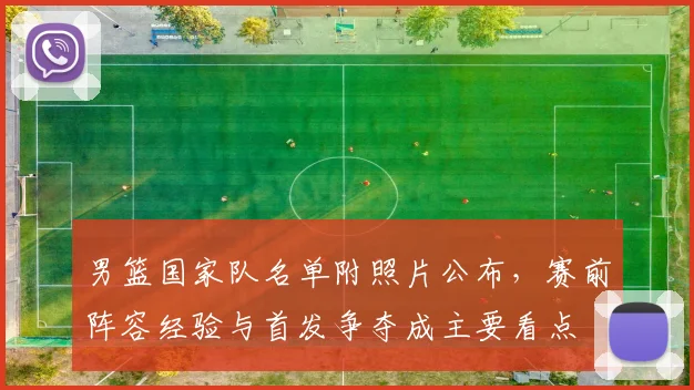 男篮国家队名单附照片公布,赛前阵容经验与首发争夺成主要看点