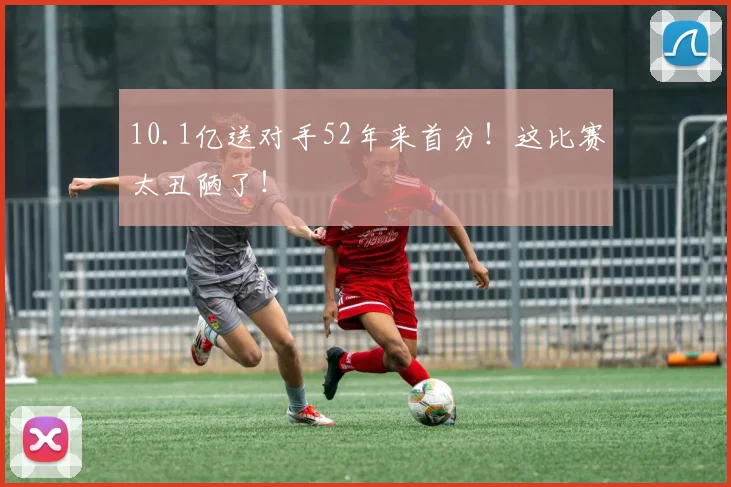10.1亿送对手52年来首分！这比赛太丑陋了！