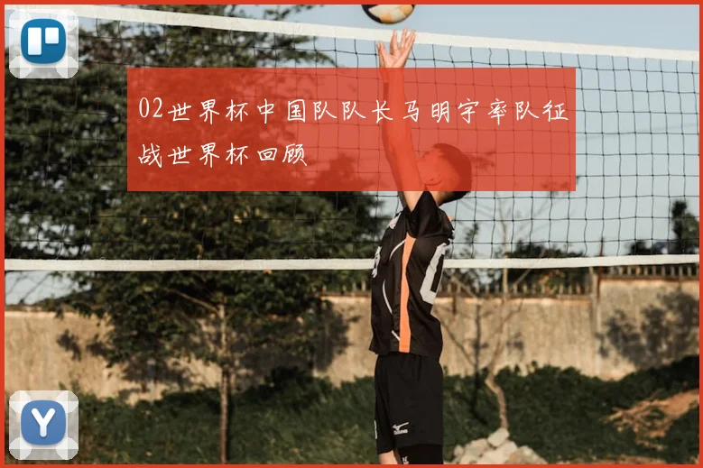 02世界杯中国队队长马明宇率队征战世界杯回顾