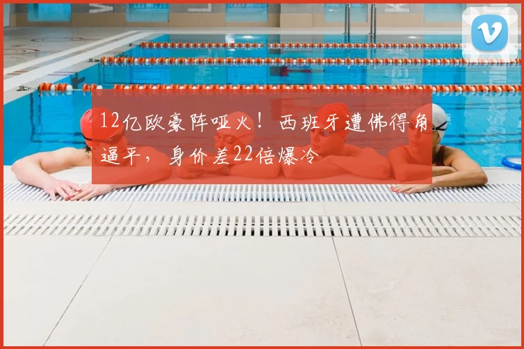 12亿欧豪阵哑火！西班牙遭佛得角逼平，身价差22倍爆冷