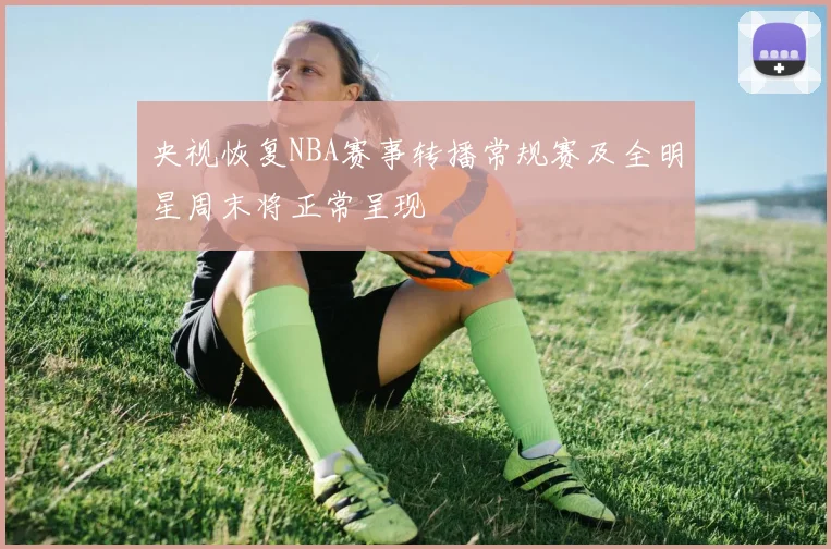央视恢复NBA赛事转播常规赛及全明星周末将正常呈现