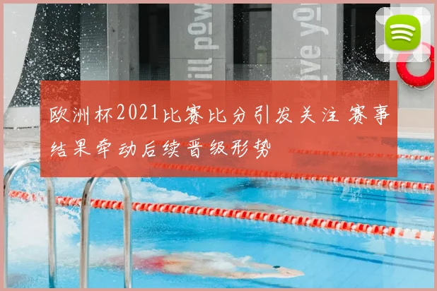 欧洲杯2021比赛比分引发关注 赛事结果牵动后续晋级形势