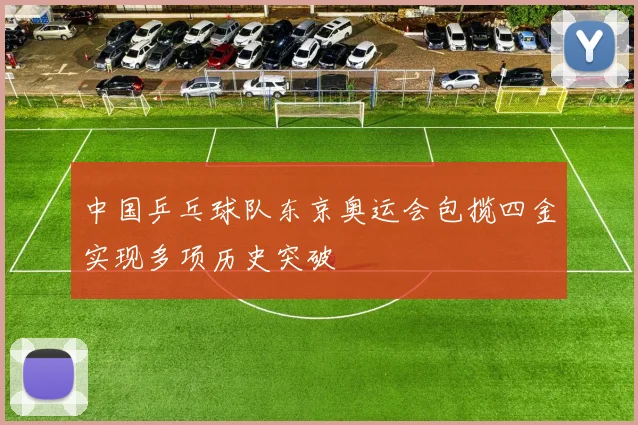 中国乒乓球队东京奥运会包揽四金实现多项历史突破