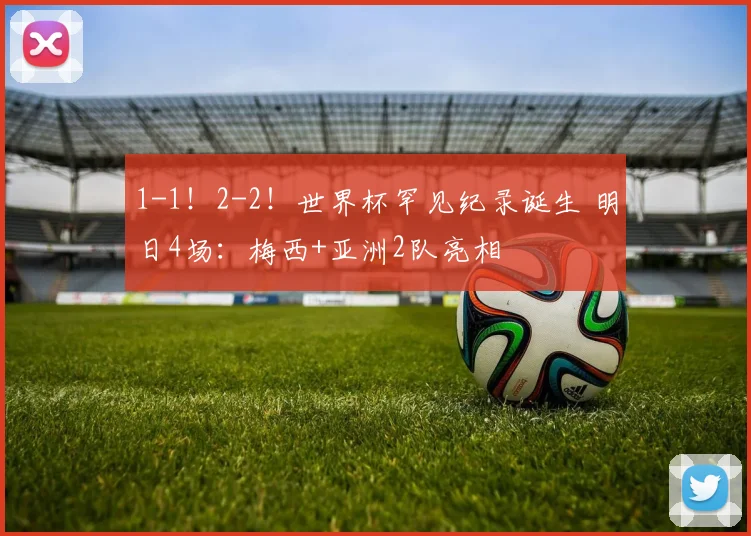 1-1！2-2！世界杯罕见纪录诞生 明日4场：梅西+亚洲2队亮相