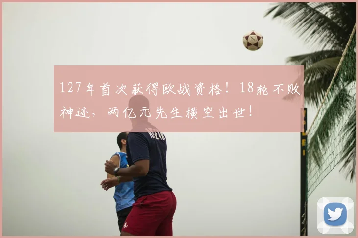 127年首次获得欧战资格！18轮不败神迹，两亿元先生横空出世！