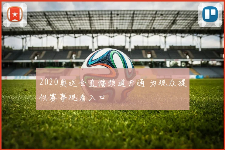 2020奥运会直播频道开通 为观众提供赛事观看入口