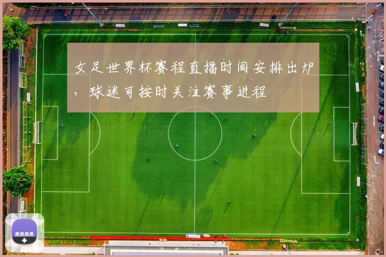 女足世界杯赛程直播时间安排出炉,球迷可按时关注赛事进程