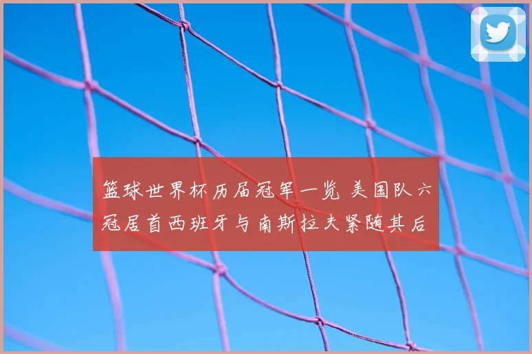 篮球世界杯历届冠军一览 美国队六冠居首西班牙与南斯拉夫紧随其后