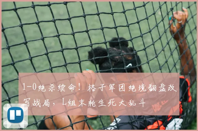 1-0绝杀续命！格子军团绝境翻盘改写战局，L组末轮生死大乱斗